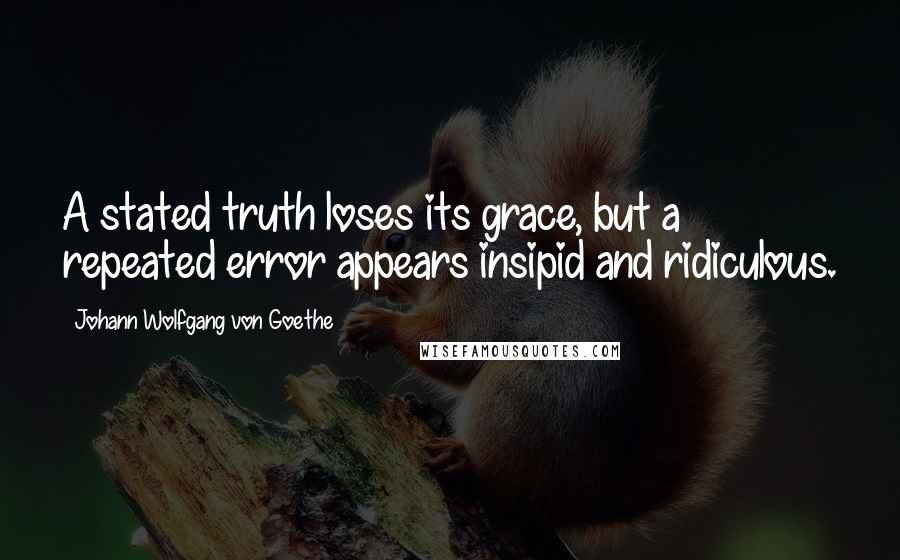 Johann Wolfgang Von Goethe Quotes: A stated truth loses its grace, but a repeated error appears insipid and ridiculous.