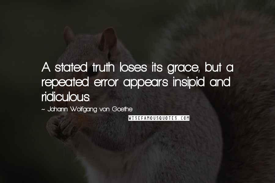 Johann Wolfgang Von Goethe Quotes: A stated truth loses its grace, but a repeated error appears insipid and ridiculous.
