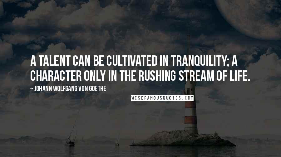 Johann Wolfgang Von Goethe Quotes: A talent can be cultivated in tranquility; a character only in the rushing stream of life.