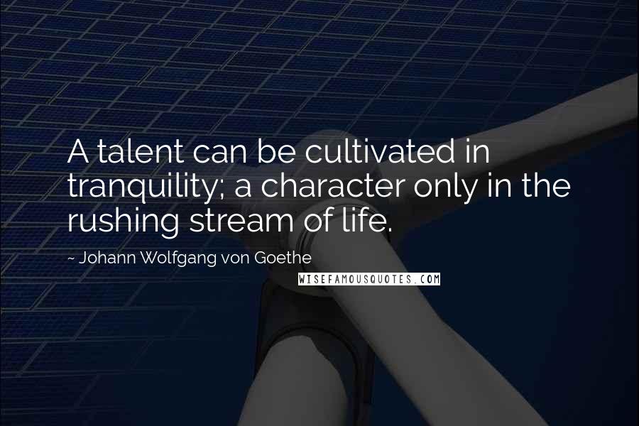 Johann Wolfgang Von Goethe Quotes: A talent can be cultivated in tranquility; a character only in the rushing stream of life.