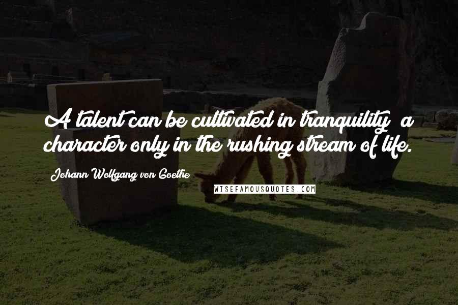 Johann Wolfgang Von Goethe Quotes: A talent can be cultivated in tranquility; a character only in the rushing stream of life.
