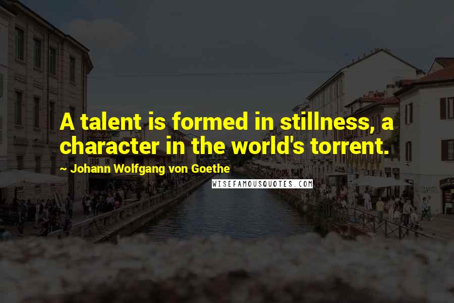 Johann Wolfgang Von Goethe Quotes: A talent is formed in stillness, a character in the world's torrent.