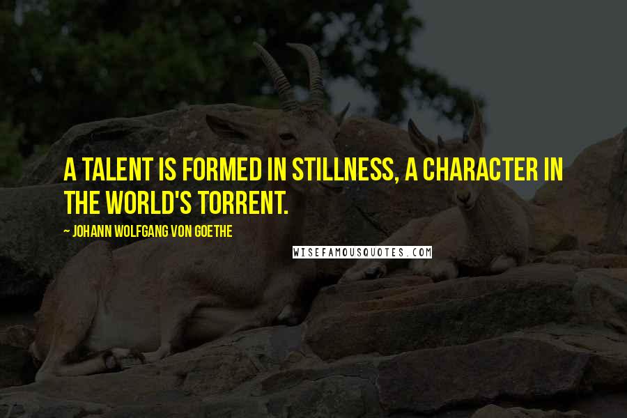 Johann Wolfgang Von Goethe Quotes: A talent is formed in stillness, a character in the world's torrent.