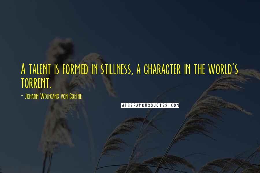 Johann Wolfgang Von Goethe Quotes: A talent is formed in stillness, a character in the world's torrent.