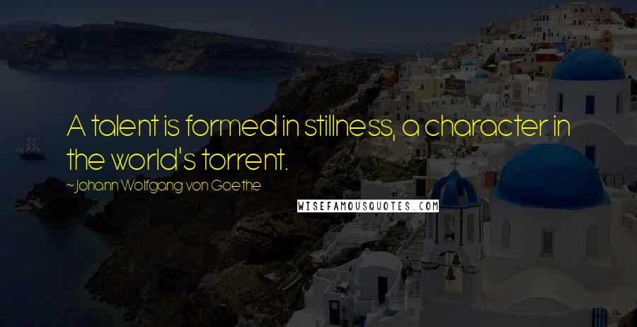 Johann Wolfgang Von Goethe Quotes: A talent is formed in stillness, a character in the world's torrent.