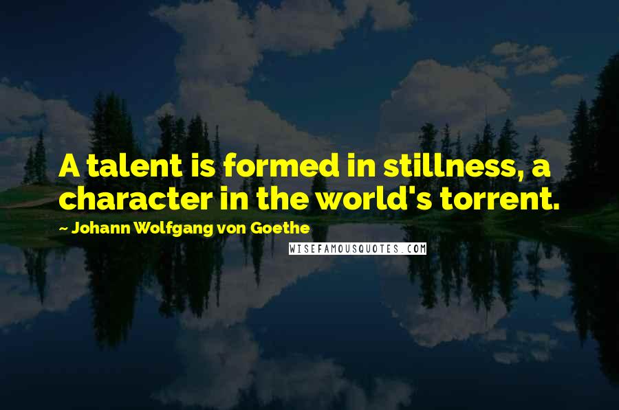 Johann Wolfgang Von Goethe Quotes: A talent is formed in stillness, a character in the world's torrent.