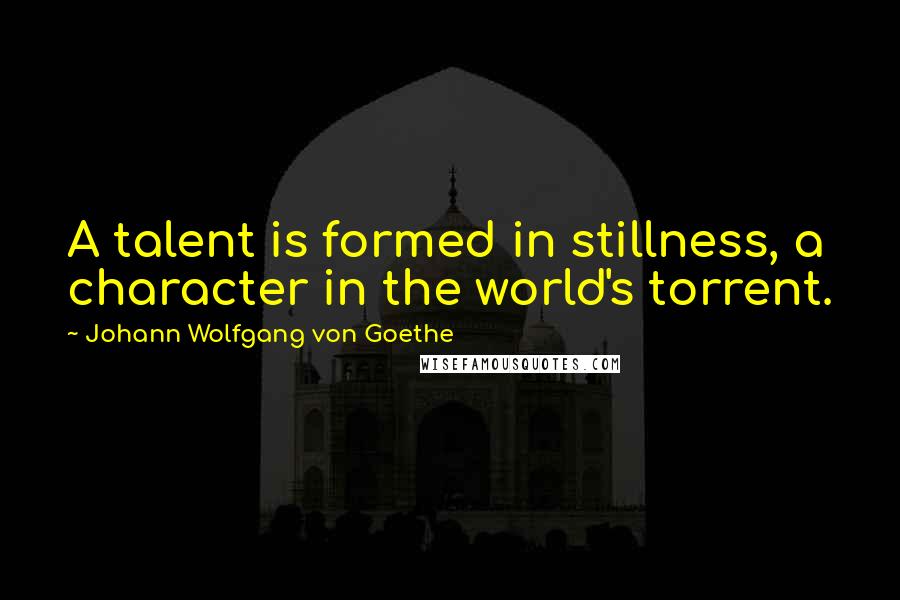 Johann Wolfgang Von Goethe Quotes: A talent is formed in stillness, a character in the world's torrent.