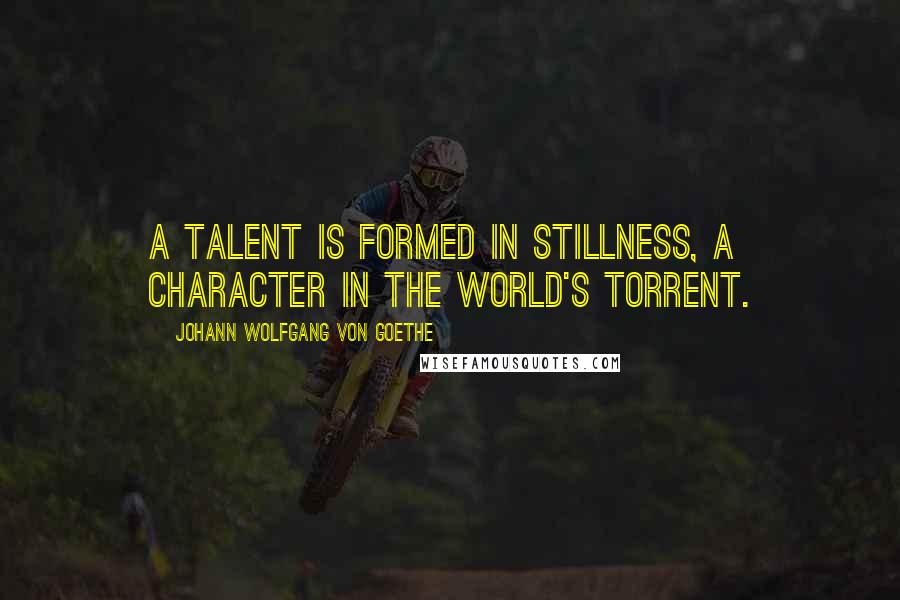 Johann Wolfgang Von Goethe Quotes: A talent is formed in stillness, a character in the world's torrent.