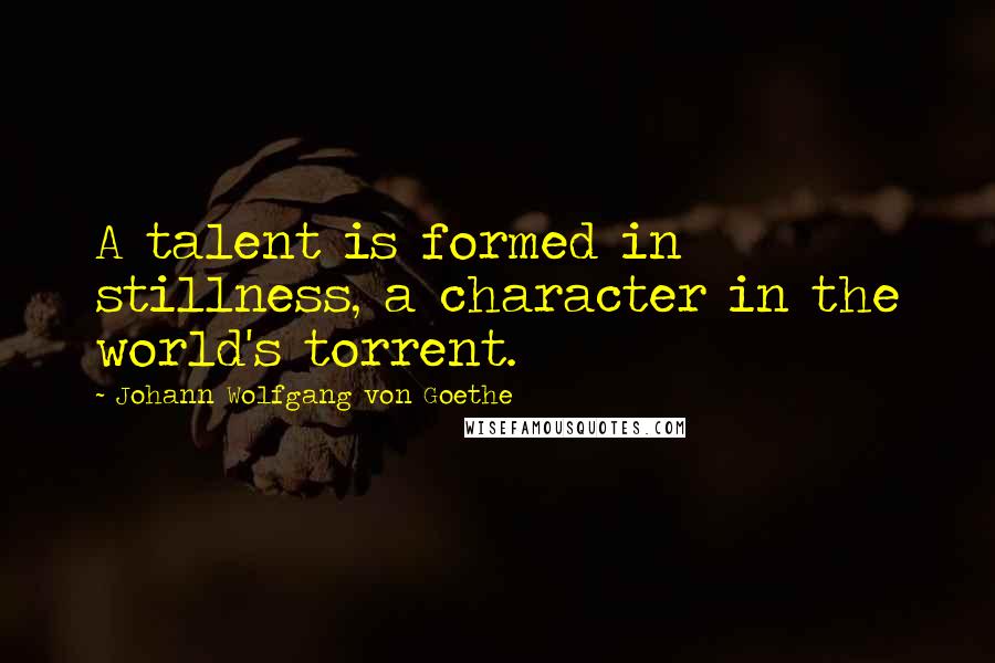 Johann Wolfgang Von Goethe Quotes: A talent is formed in stillness, a character in the world's torrent.