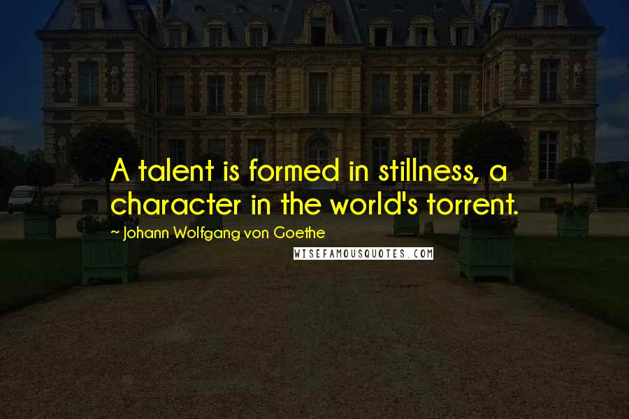 Johann Wolfgang Von Goethe Quotes: A talent is formed in stillness, a character in the world's torrent.