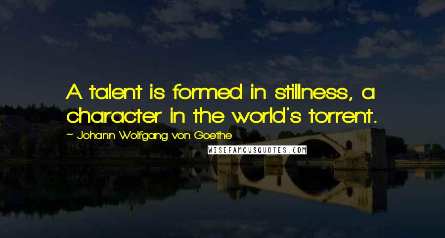 Johann Wolfgang Von Goethe Quotes: A talent is formed in stillness, a character in the world's torrent.