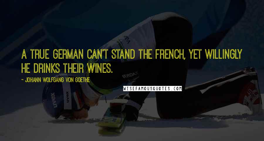 Johann Wolfgang Von Goethe Quotes: A true German can't stand the French, Yet willingly he drinks their wines.