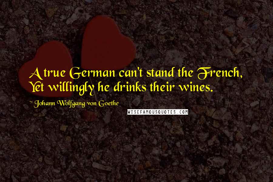 Johann Wolfgang Von Goethe Quotes: A true German can't stand the French, Yet willingly he drinks their wines.