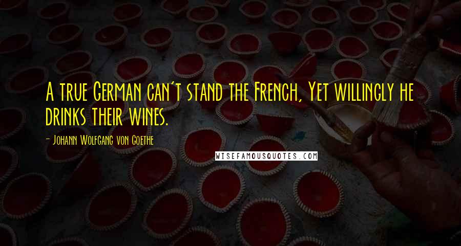 Johann Wolfgang Von Goethe Quotes: A true German can't stand the French, Yet willingly he drinks their wines.