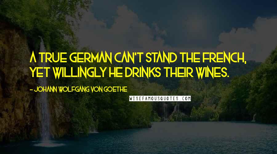 Johann Wolfgang Von Goethe Quotes: A true German can't stand the French, Yet willingly he drinks their wines.