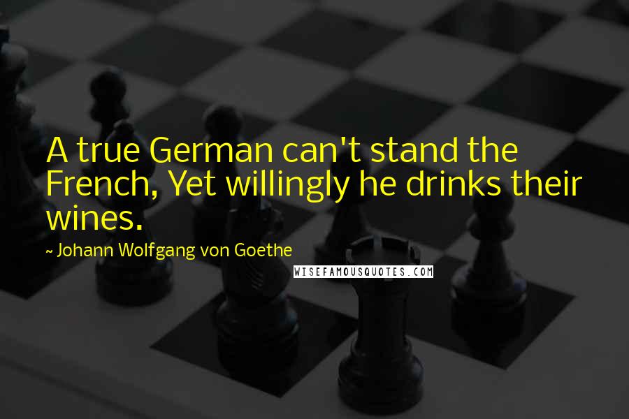 Johann Wolfgang Von Goethe Quotes: A true German can't stand the French, Yet willingly he drinks their wines.