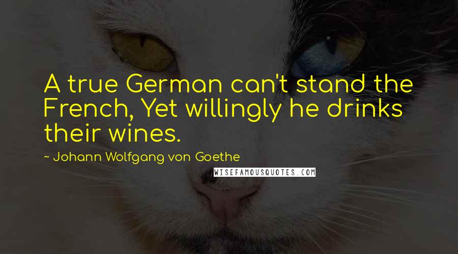 Johann Wolfgang Von Goethe Quotes: A true German can't stand the French, Yet willingly he drinks their wines.