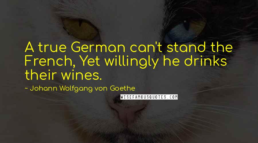 Johann Wolfgang Von Goethe Quotes: A true German can't stand the French, Yet willingly he drinks their wines.