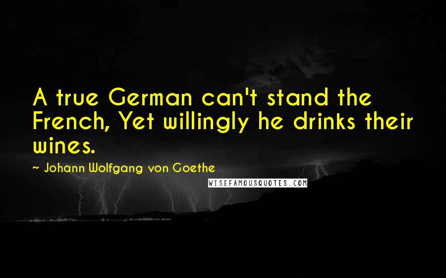 Johann Wolfgang Von Goethe Quotes: A true German can't stand the French, Yet willingly he drinks their wines.