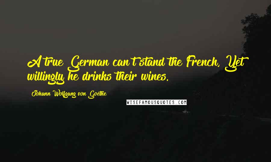 Johann Wolfgang Von Goethe Quotes: A true German can't stand the French, Yet willingly he drinks their wines.