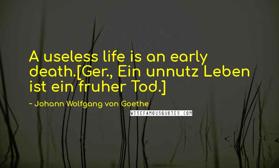 Johann Wolfgang Von Goethe Quotes: A useless life is an early death.[Ger., Ein unnutz Leben ist ein fruher Tod.]