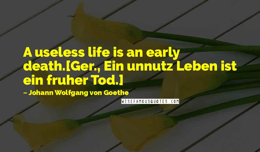 Johann Wolfgang Von Goethe Quotes: A useless life is an early death.[Ger., Ein unnutz Leben ist ein fruher Tod.]