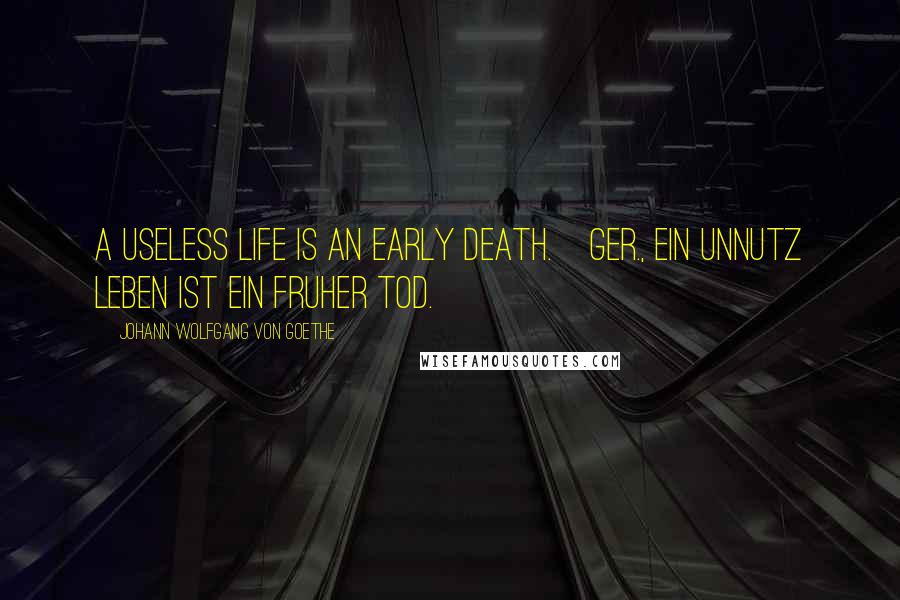 Johann Wolfgang Von Goethe Quotes: A useless life is an early death.[Ger., Ein unnutz Leben ist ein fruher Tod.]