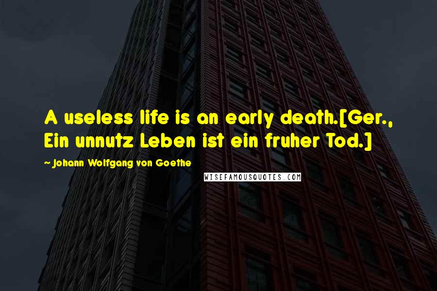 Johann Wolfgang Von Goethe Quotes: A useless life is an early death.[Ger., Ein unnutz Leben ist ein fruher Tod.]