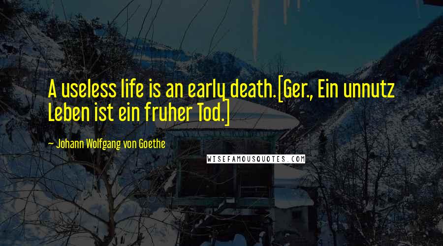 Johann Wolfgang Von Goethe Quotes: A useless life is an early death.[Ger., Ein unnutz Leben ist ein fruher Tod.]