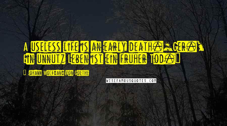 Johann Wolfgang Von Goethe Quotes: A useless life is an early death.[Ger., Ein unnutz Leben ist ein fruher Tod.]