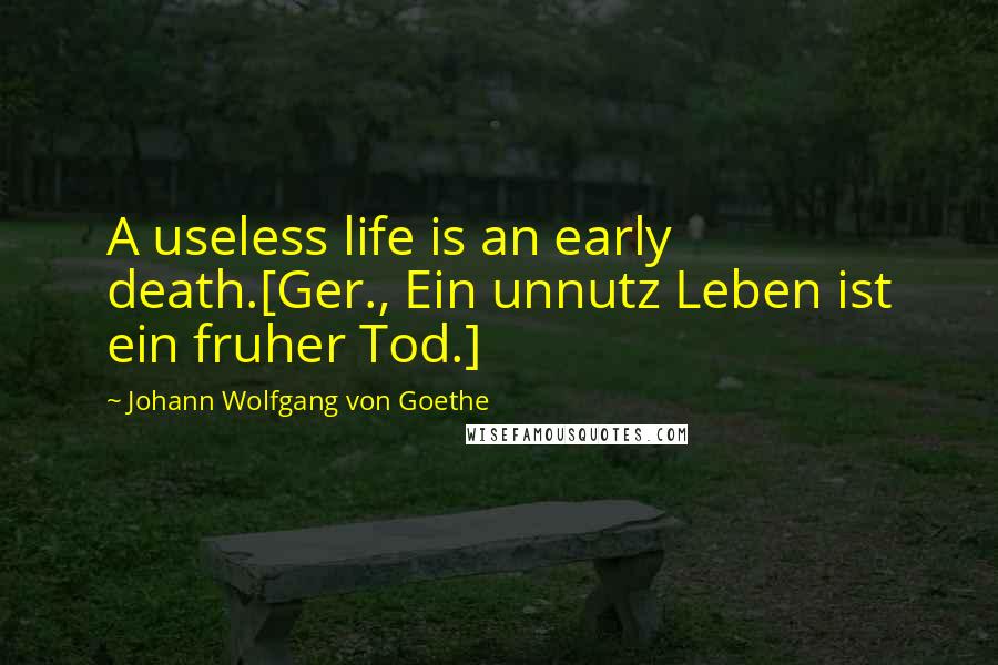 Johann Wolfgang Von Goethe Quotes: A useless life is an early death.[Ger., Ein unnutz Leben ist ein fruher Tod.]