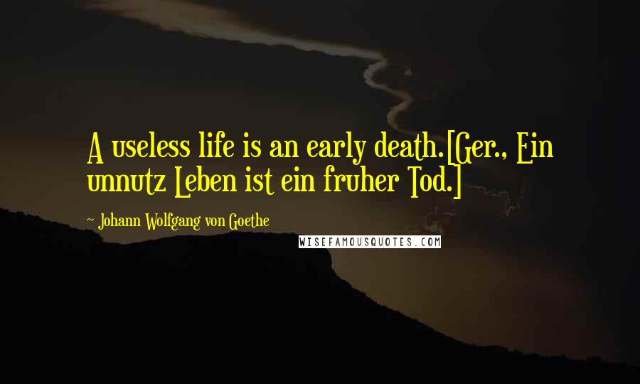 Johann Wolfgang Von Goethe Quotes: A useless life is an early death.[Ger., Ein unnutz Leben ist ein fruher Tod.]