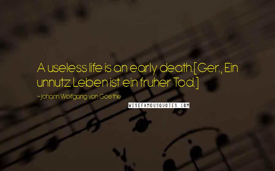 Johann Wolfgang Von Goethe Quotes: A useless life is an early death.[Ger., Ein unnutz Leben ist ein fruher Tod.]