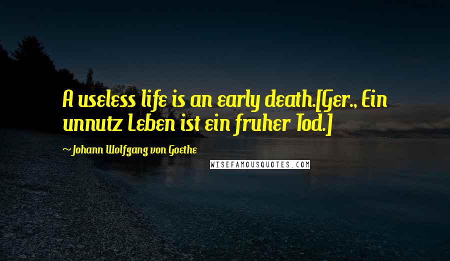 Johann Wolfgang Von Goethe Quotes: A useless life is an early death.[Ger., Ein unnutz Leben ist ein fruher Tod.]