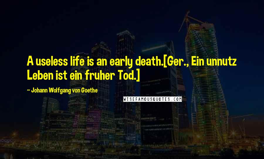 Johann Wolfgang Von Goethe Quotes: A useless life is an early death.[Ger., Ein unnutz Leben ist ein fruher Tod.]