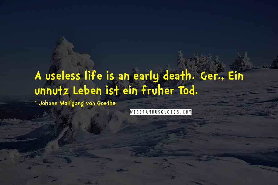 Johann Wolfgang Von Goethe Quotes: A useless life is an early death.[Ger., Ein unnutz Leben ist ein fruher Tod.]