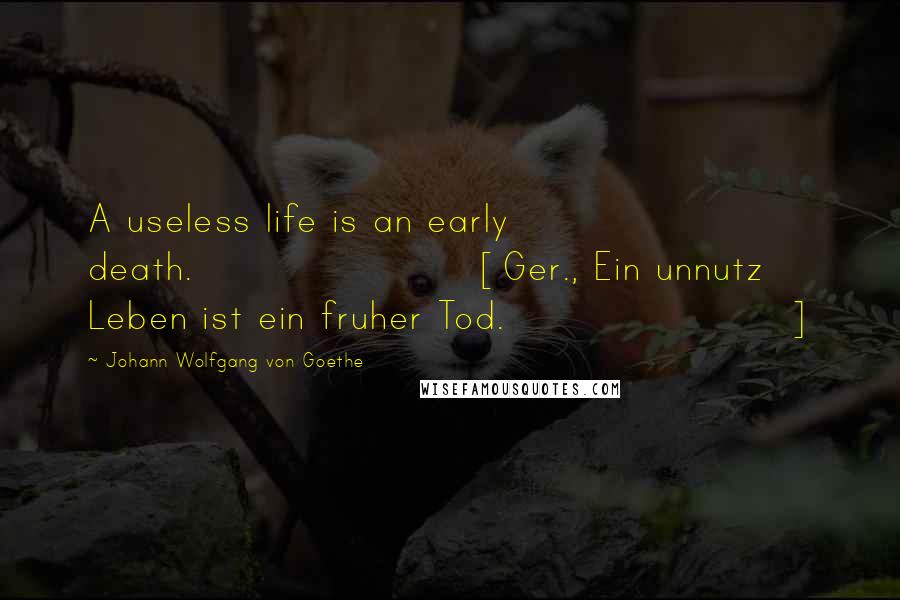 Johann Wolfgang Von Goethe Quotes: A useless life is an early death.[Ger., Ein unnutz Leben ist ein fruher Tod.]