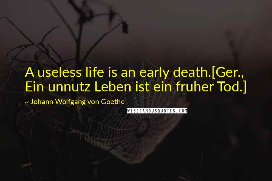 Johann Wolfgang Von Goethe Quotes: A useless life is an early death.[Ger., Ein unnutz Leben ist ein fruher Tod.]