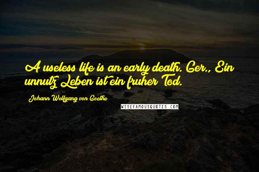 Johann Wolfgang Von Goethe Quotes: A useless life is an early death.[Ger., Ein unnutz Leben ist ein fruher Tod.]