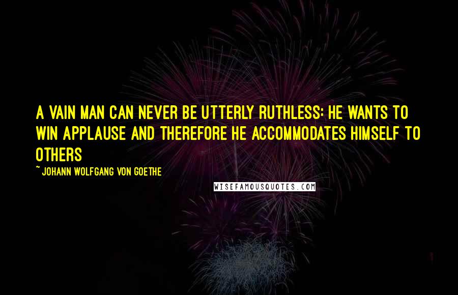 Johann Wolfgang Von Goethe Quotes: A vain man can never be utterly ruthless: he wants to win applause and therefore he accommodates himself to others