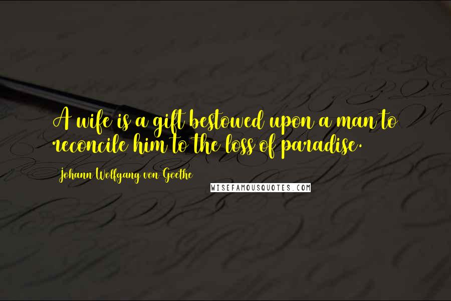 Johann Wolfgang Von Goethe Quotes: A wife is a gift bestowed upon a man to reconcile him to the loss of paradise.