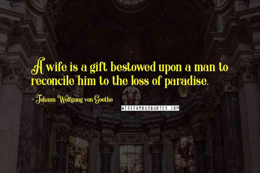 Johann Wolfgang Von Goethe Quotes: A wife is a gift bestowed upon a man to reconcile him to the loss of paradise.