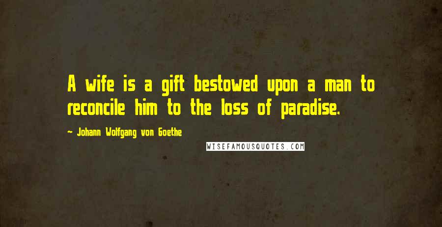 Johann Wolfgang Von Goethe Quotes: A wife is a gift bestowed upon a man to reconcile him to the loss of paradise.