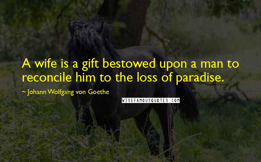 Johann Wolfgang Von Goethe Quotes: A wife is a gift bestowed upon a man to reconcile him to the loss of paradise.