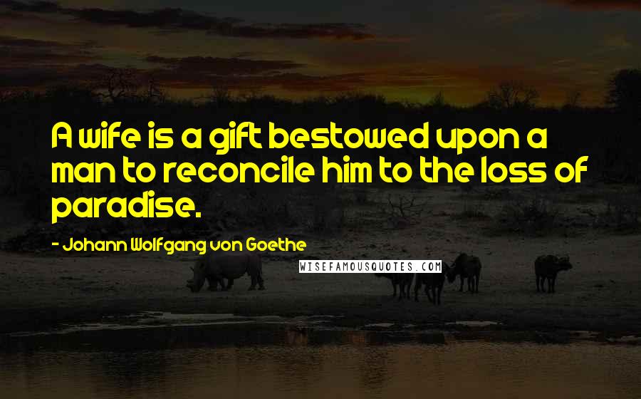 Johann Wolfgang Von Goethe Quotes: A wife is a gift bestowed upon a man to reconcile him to the loss of paradise.