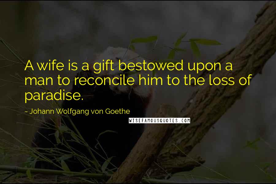 Johann Wolfgang Von Goethe Quotes: A wife is a gift bestowed upon a man to reconcile him to the loss of paradise.
