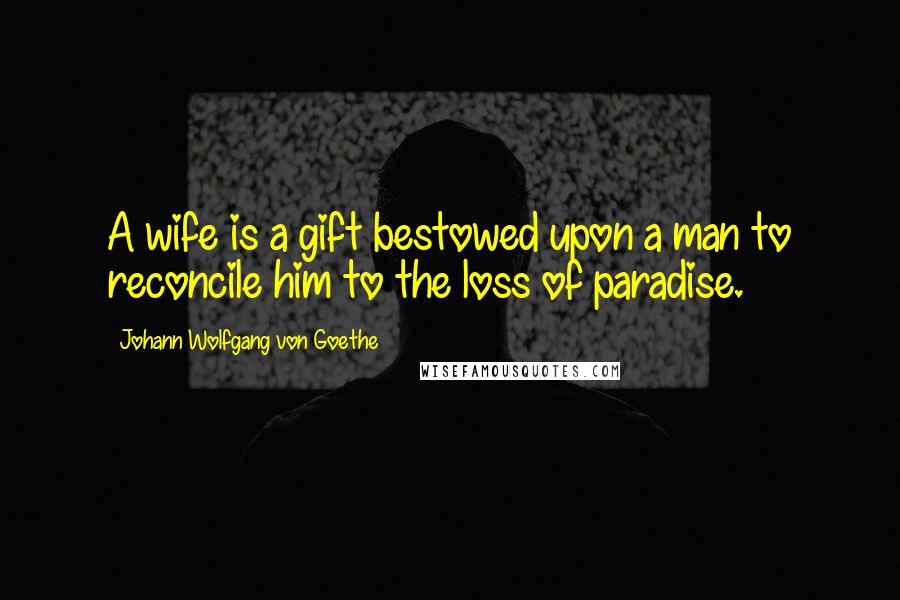 Johann Wolfgang Von Goethe Quotes: A wife is a gift bestowed upon a man to reconcile him to the loss of paradise.