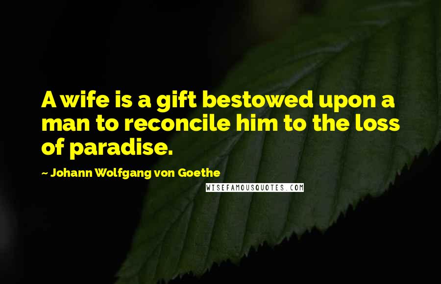 Johann Wolfgang Von Goethe Quotes: A wife is a gift bestowed upon a man to reconcile him to the loss of paradise.