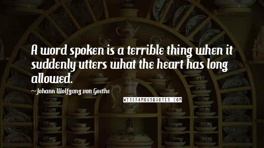Johann Wolfgang Von Goethe Quotes: A word spoken is a terrible thing when it suddenly utters what the heart has long allowed.