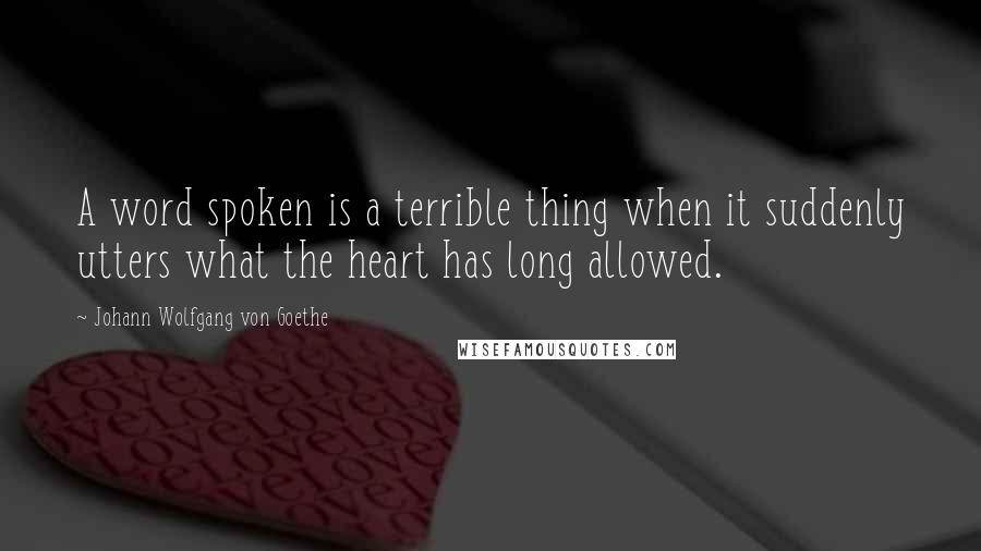 Johann Wolfgang Von Goethe Quotes: A word spoken is a terrible thing when it suddenly utters what the heart has long allowed.